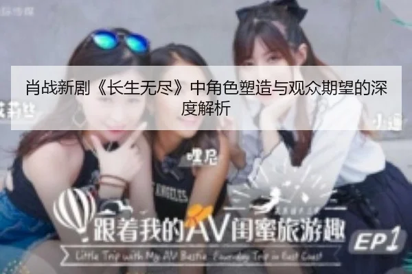 肖战新剧《长生无尽》中角色塑造与观众期望的深度解析